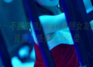 pans – 不服来战！来自金熙女友的高清资源，感受那种温柔