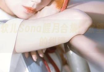 观看特软儿Sona腥月合集：欲望与光影的纠缠