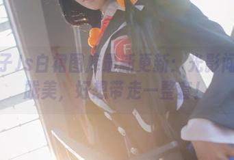 青青子Js白裙图库最新更新：光影间的朦胧美，好想带走一整套！